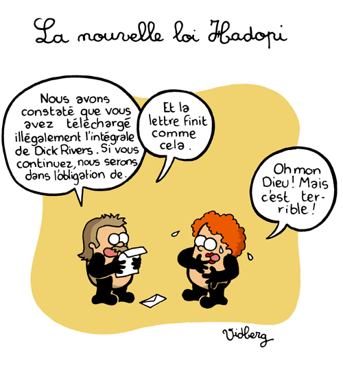 Un homme lit un courrier à sa femme : “ Nous avons constaté que vous avez téléchargé illégalement l'intégrale de Dick Rivers. Si vous continuez, nous serons dans l'obligation de. ” Il ajoute : “ Et la lettre finit comme ça. ” Son épouse, terrifiée, s'écrie : “ Oh mon dieu ! Mais c'est terrible ” © martin Vidberg 2009